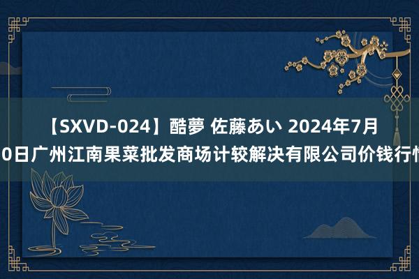 【SXVD-024】酷夢 佐藤あい 2024年7月30日广州江南果菜批发商场计较解决有限公司价钱行情