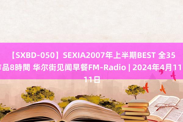 【SXBD-050】SEXIA2007年上半期BEST 全35作品8時間 华尔街见闻早餐FM-Radio | 2024年4月11日