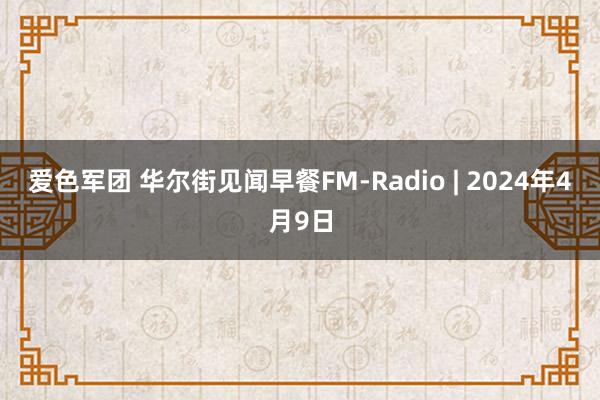 爱色军团 华尔街见闻早餐FM-Radio | 2024年4月9日