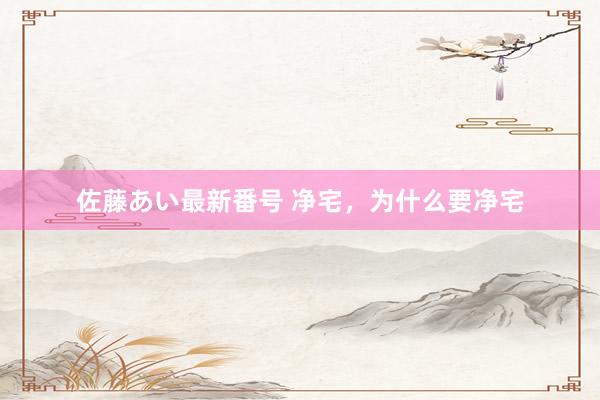 佐藤あい最新番号 净宅，为什么要净宅