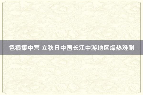 色狼集中营 立秋日中国长江中游地区燥热难耐