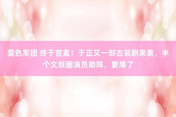 爱色军团 终于官宣！于正又一部古装剧来袭，半个文娱圈演员助阵，要爆了
