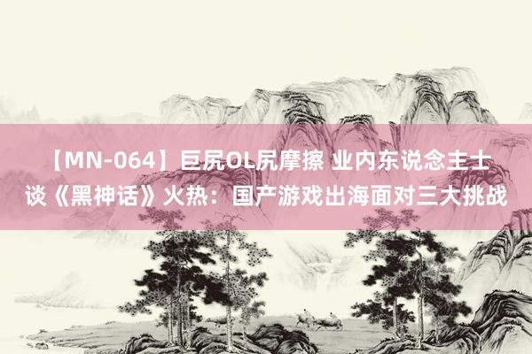 【MN-064】巨尻OL尻摩擦 业内东说念主士谈《黑神话》火热:国产游戏出海面对三大挑战