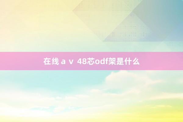 在线ａｖ 48芯odf架是什么