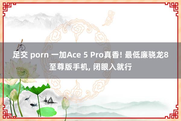 足交 porn 一加Ace 5 Pro真香! 最低廉骁龙8至尊版手机， 闭眼入就行