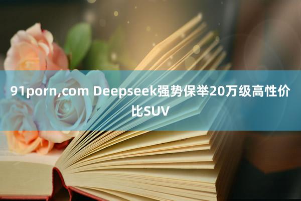 91porn，com Deepseek强势保举20万级高性价比SUV