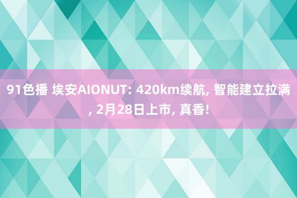91色播 埃安AIONUT: 420km续航， 智能建立拉满， 2月28日上市， 真香!