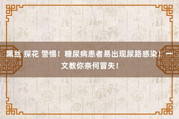 黑丝 探花 警惕！糖尿病患者易出现尿路感染！一文教你奈何冒失！