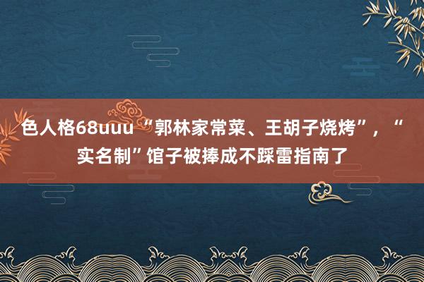 色人格68uuu “郭林家常菜、王胡子烧烤”，“实名制”馆子被捧成不踩雷指南了