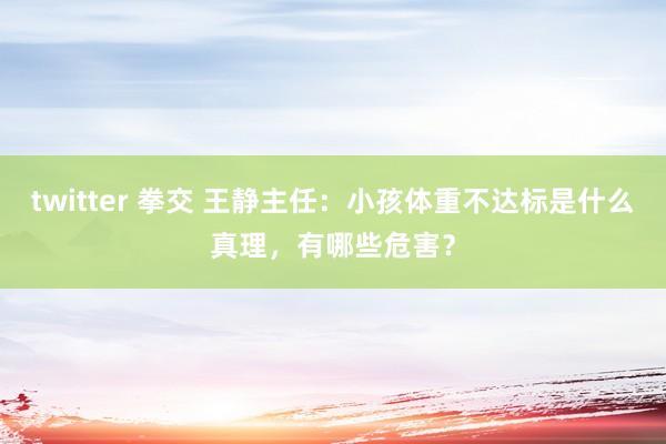 twitter 拳交 王静主任：小孩体重不达标是什么真理，有哪些危害？