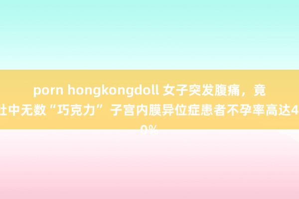 porn hongkongdoll 女子突发腹痛，竟因肚中无数“巧克力” 子宫内膜异位症患者不孕率高达40%