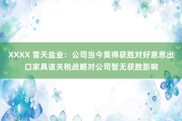 XXXX 雪天盐业：公司当今莫得获胜对好意思出口家具该关税战略对公司暂无获胜影响