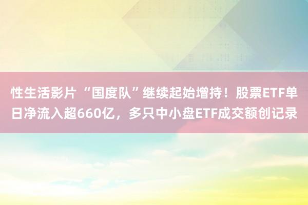 性生活影片 “国度队”继续起始增持！股票ETF单日净流入超660亿，多只中小盘ETF成交额创记录