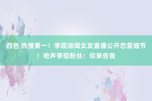 四色 热搜第一!李现绯闻女友直播公开恋爱细节!呛声李现粉丝:你来告我