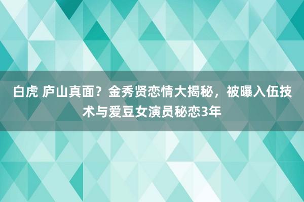 白虎 庐山真面？金秀贤恋情大揭秘，被曝入伍技术与爱豆女演员秘恋3年