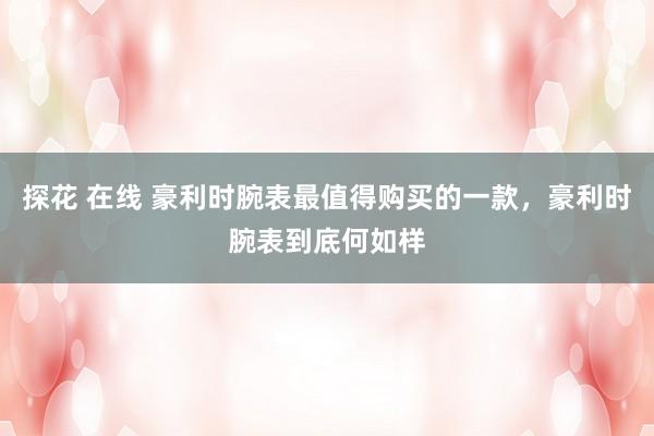 探花 在线 豪利时腕表最值得购买的一款，豪利时腕表到底何如样