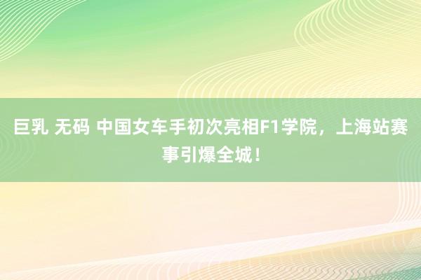 巨乳 无码 中国女车手初次亮相F1学院，上海站赛事引爆全城！