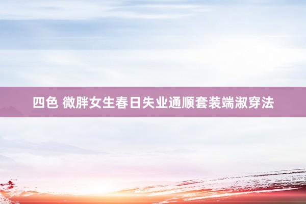 四色 微胖女生春日失业通顺套装端淑穿法