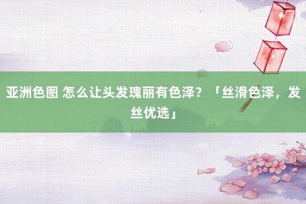 亚洲色图 怎么让头发瑰丽有色泽？「丝滑色泽，发丝优选」