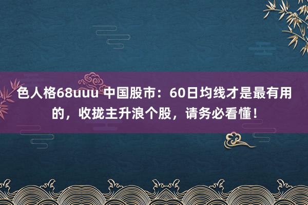 色人格68uuu 中国股市：60日均线才是最有用的，收拢主升浪个股，请务必看懂！