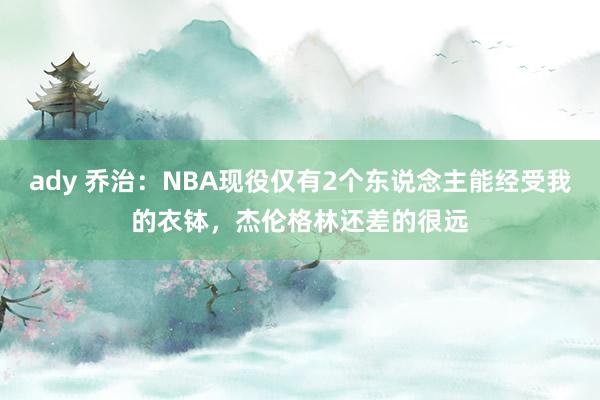 ady 乔治：NBA现役仅有2个东说念主能经受我的衣钵，杰伦格林还差的很远