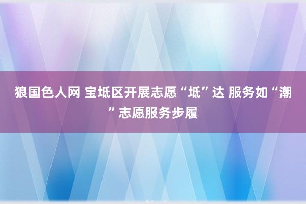 狼国色人网 宝坻区开展志愿“坻”达 服务如“潮”志愿服务步履