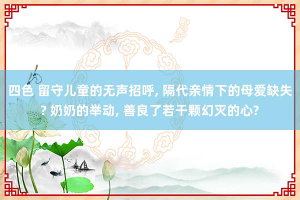 四色 留守儿童的无声招呼， 隔代亲情下的母爱缺失? 奶奶的举动， 善良了若干颗幻灭的心?
