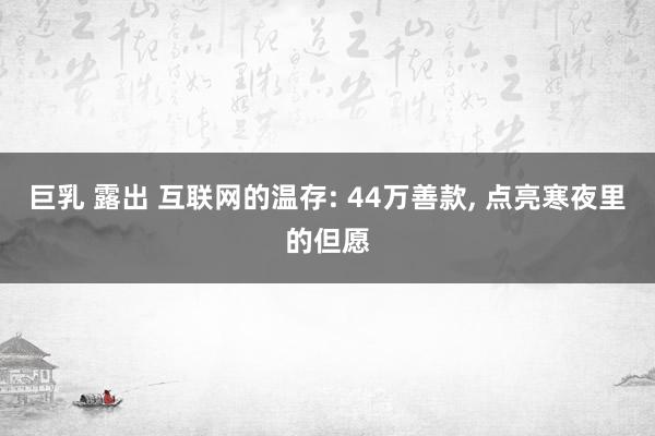 巨乳 露出 互联网的温存: 44万善款， 点亮寒夜里的但愿