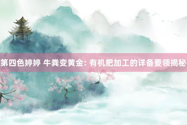 第四色婷婷 牛粪变黄金: 有机肥加工的详备要领揭秘