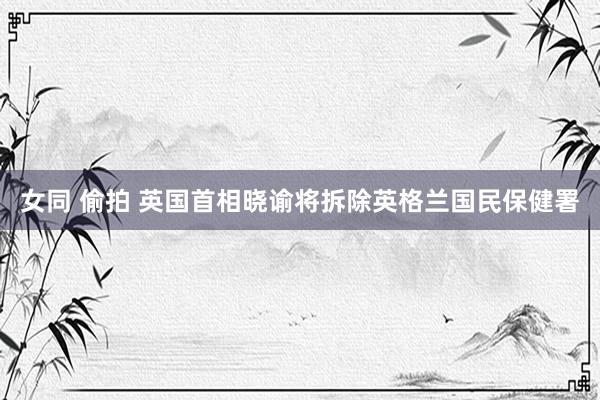 女同 偷拍 英国首相晓谕将拆除英格兰国民保健署
