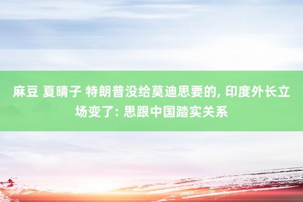 麻豆 夏晴子 特朗普没给莫迪思要的， 印度外长立场变了: 思跟中国踏实关系