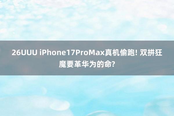 26UUU iPhone17ProMax真机偷跑! 双拼狂魔要革华为的命?