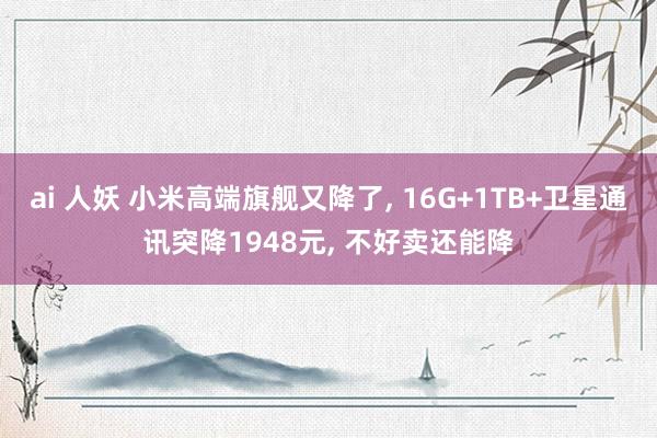 ai 人妖 小米高端旗舰又降了， 16G+1TB+卫星通讯突降1948元， 不好卖还能降
