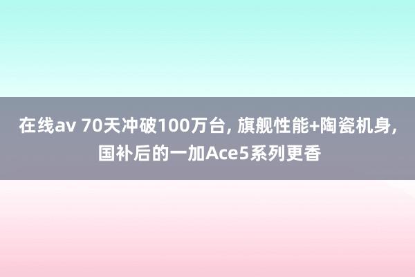在线av 70天冲破100万台， 旗舰性能+陶瓷机身， 国补后的一加Ace5系列更香