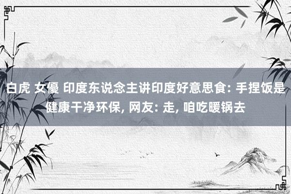 白虎 女優 印度东说念主讲印度好意思食: 手捏饭是健康干净环保， 网友: 走， 咱吃暖锅去