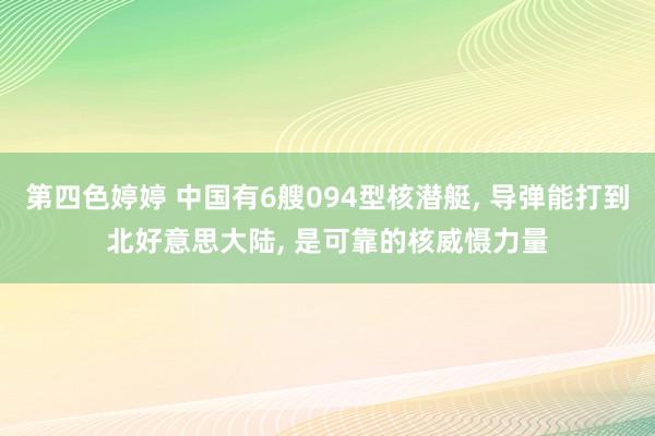 第四色婷婷 中国有6艘094型核潜艇， 导弹能打到北好意思大陆， 是可靠的核威慑力量