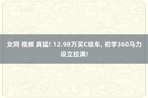 女同 视频 真猛! 12.98万买C级车， 初学360马力设立拉满!