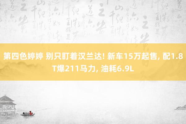 第四色婷婷 别只盯着汉兰达! 新车15万起售， 配1.8T爆211马力， 油耗6.9L