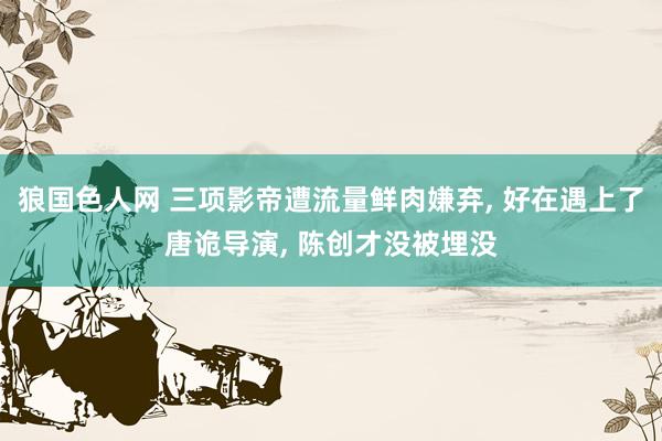 狼国色人网 三项影帝遭流量鲜肉嫌弃， 好在遇上了唐诡导演， 陈创才没被埋没