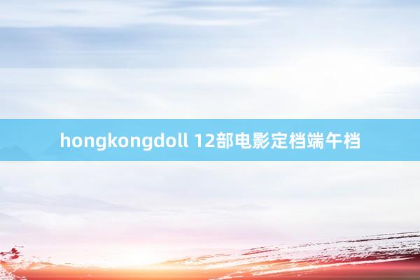 hongkongdoll 12部电影定档端午档