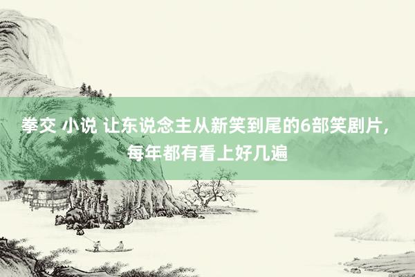 拳交 小说 让东说念主从新笑到尾的6部笑剧片， 每年都有看上好几遍