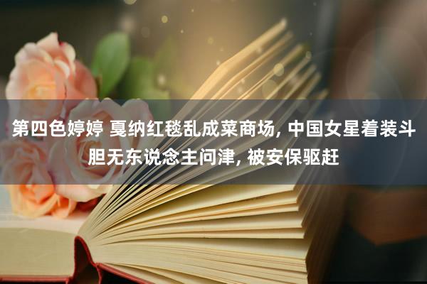 第四色婷婷 戛纳红毯乱成菜商场， 中国女星着装斗胆无东说念主问津， 被安保驱赶