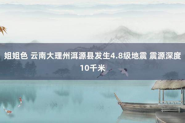 姐姐色 云南大理州洱源县发生4.8级地震 震源深度10千米