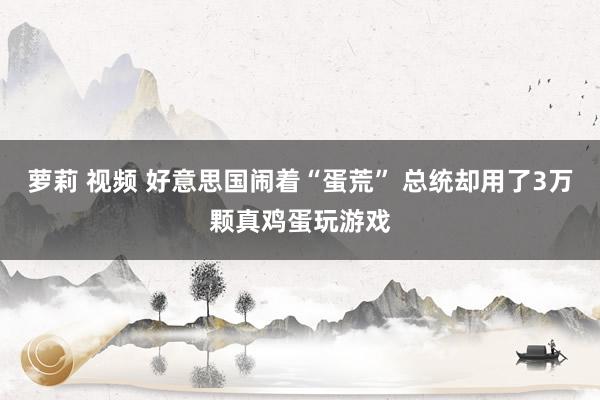 萝莉 视频 好意思国闹着“蛋荒” 总统却用了3万颗真鸡蛋玩游戏