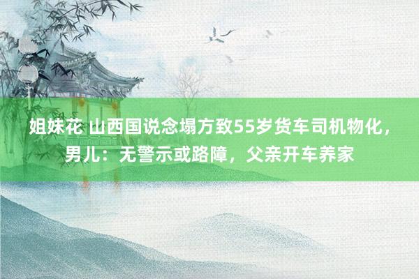 姐妹花 山西国说念塌方致55岁货车司机物化，男儿：无警示或路障，父亲开车养家