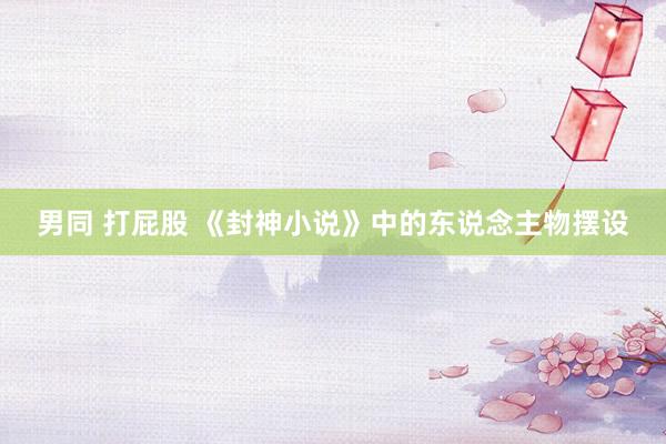 男同 打屁股 《封神小说》中的东说念主物摆设