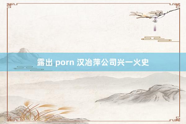 露出 porn 汉冶萍公司兴一火史