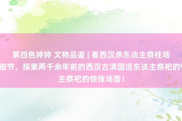 第四色婷婷 文物品鉴 | 看西汉杀东谈主祭柱场面贮贝器细节，探索两千余年前的西汉古滇国活东谈主祭祀的惊悚场面！