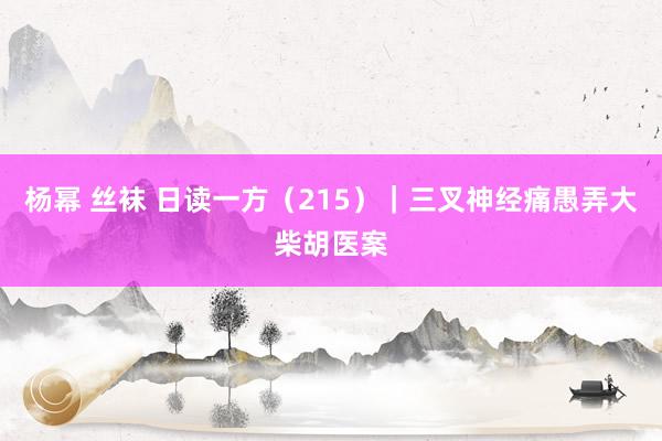 杨幂 丝袜 日读一方（215）｜三叉神经痛愚弄大柴胡医案