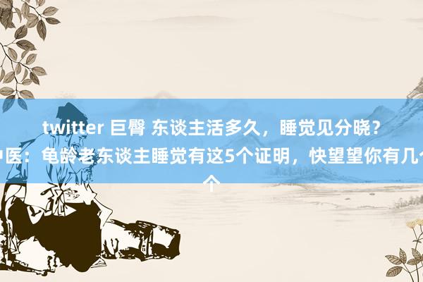 twitter 巨臀 东谈主活多久，睡觉见分晓？中医：龟龄老东谈主睡觉有这5个证明，快望望你有几个